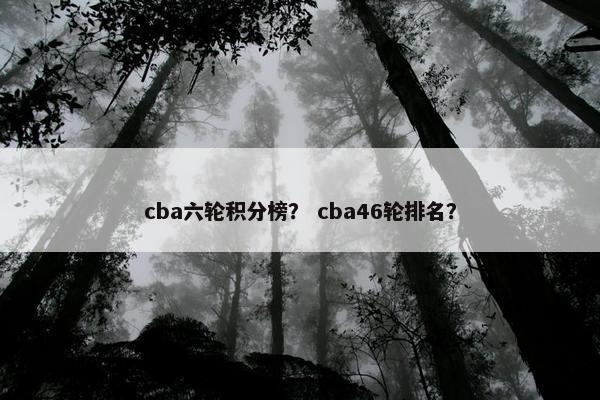 cba六轮积分榜？ cba46轮排名？