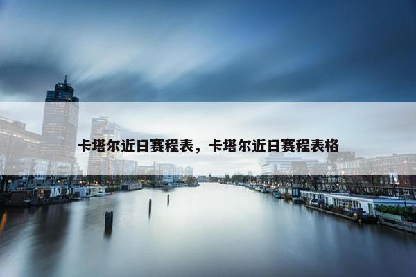 卡塔尔近日赛程表，卡塔尔近日赛程表格