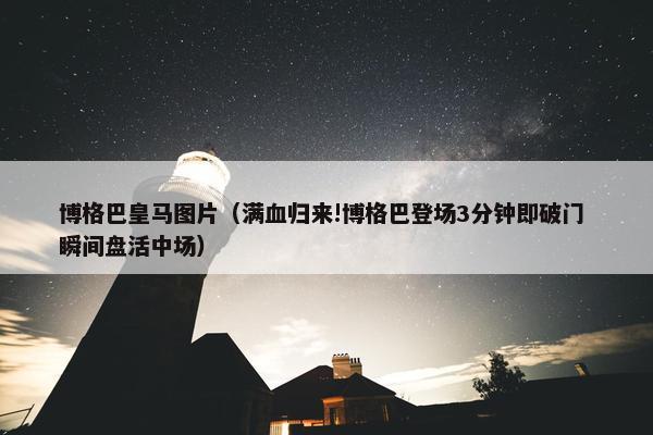 博格巴皇马图片（满血归来!博格巴登场3分钟即破门 瞬间盘活中场）
