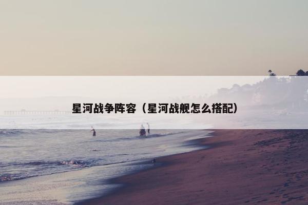星河战争阵容（星河战舰怎么搭配）