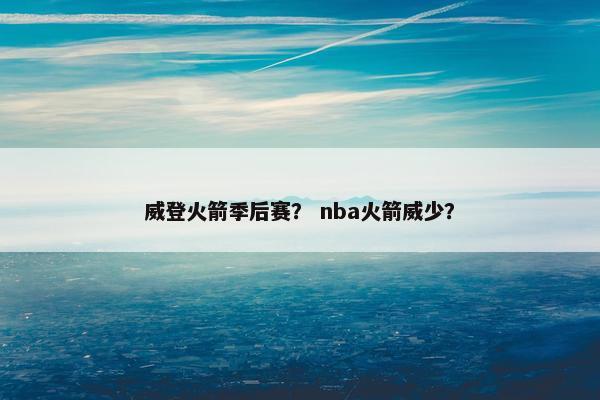威登火箭季后赛？ nba火箭威少？