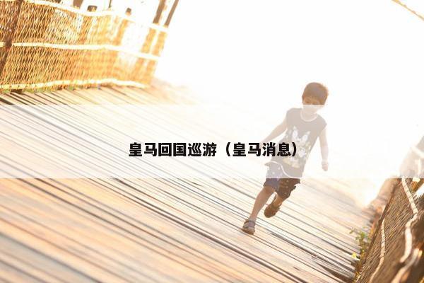 皇马回国巡游（皇马消息）