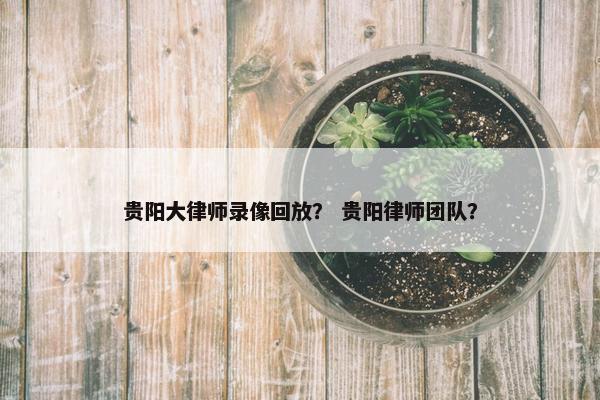 贵阳大律师录像回放？ 贵阳律师团队？