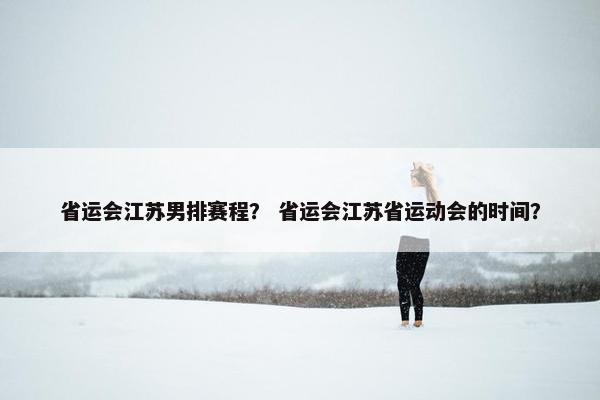 省运会江苏男排赛程？ 省运会江苏省运动会的时间？