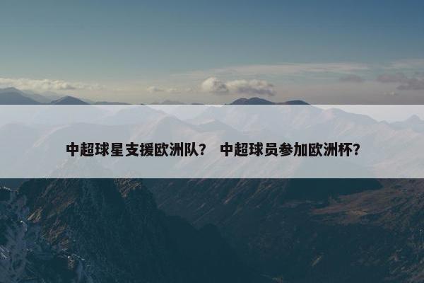 中超球星支援欧洲队？ 中超球员参加欧洲杯？