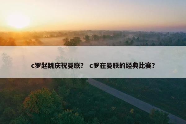 c罗起跳庆祝曼联？ c罗在曼联的经典比赛？