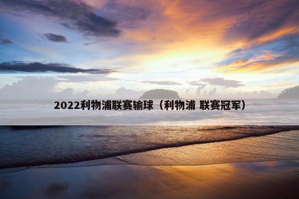 2022利物浦联赛输球（利物浦 联赛冠军）