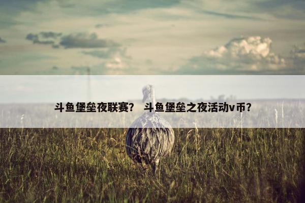 斗鱼堡垒夜联赛？ 斗鱼堡垒之夜活动v币？