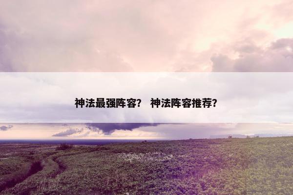 神法最强阵容？ 神法阵容推荐？