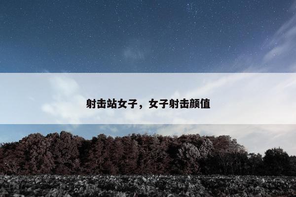 射击站女子，女子射击颜值