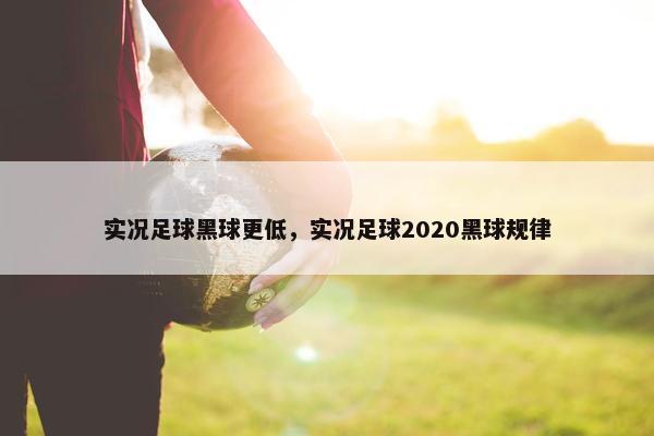 实况足球黑球更低，实况足球2020黑球规律