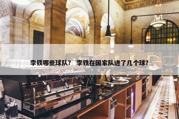 李铁哪些球队？ 李铁在国家队进了几个球？