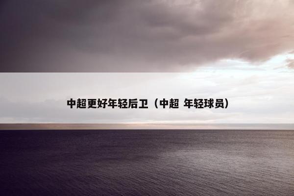中超更好年轻后卫（中超 年轻球员）
