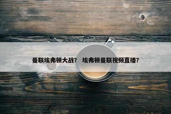 曼联埃弗顿大战？ 埃弗顿曼联视频直播？
