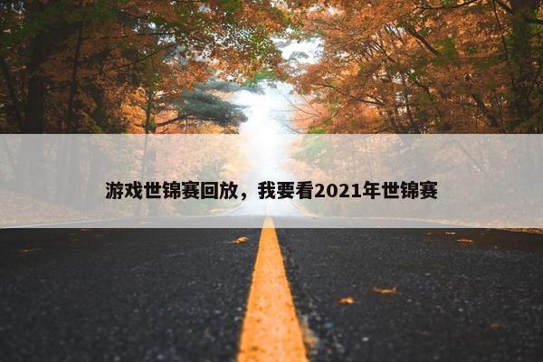 游戏世锦赛回放，我要看2021年世锦赛