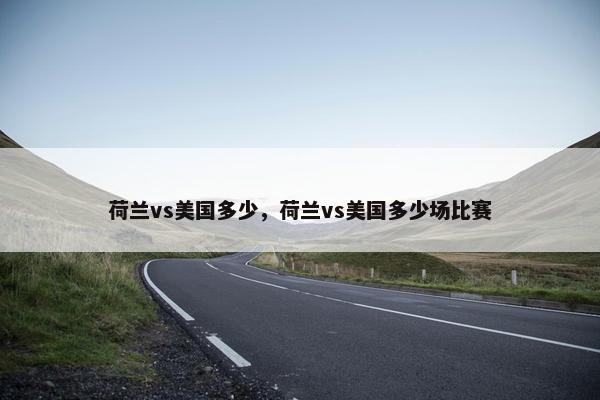 荷兰vs美国多少，荷兰vs美国多少场比赛