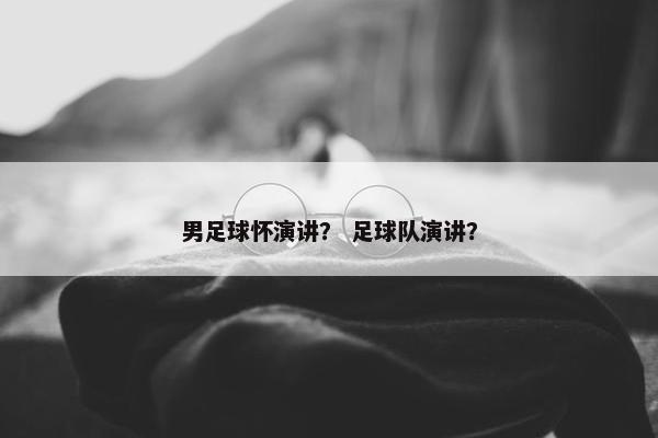 男足球怀演讲？ 足球队演讲？