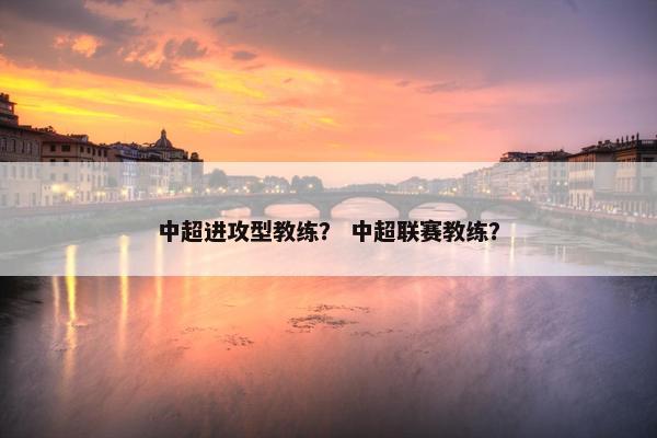 中超进攻型教练？ 中超联赛教练？