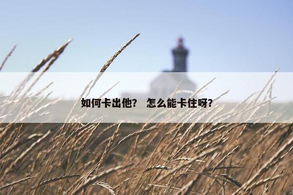如何卡出他？ 怎么能卡住呀？