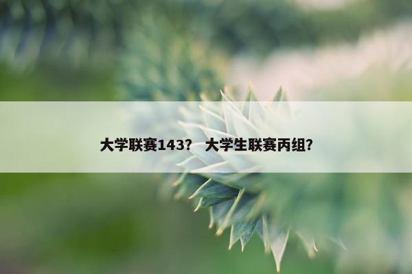 大学联赛143？ 大学生联赛丙组？
