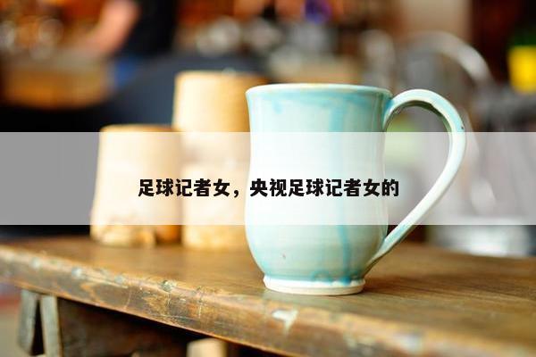 足球记者女，央视足球记者女的
