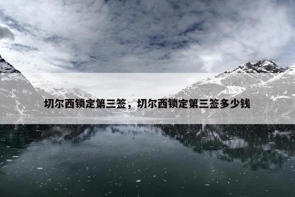 切尔西锁定第三签，切尔西锁定第三签多少钱