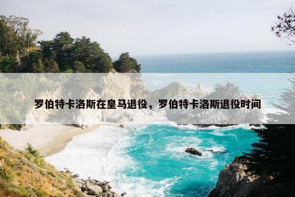 罗伯特卡洛斯在皇马退役，罗伯特卡洛斯退役时间