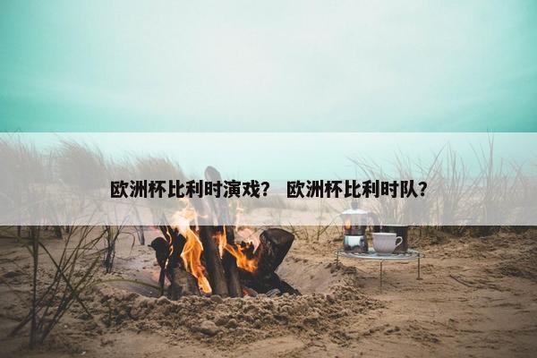 欧洲杯比利时演戏？ 欧洲杯比利时队？