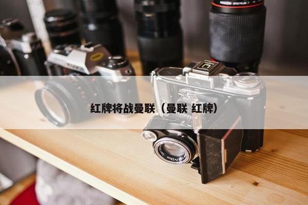 红牌将战曼联（曼联 红牌）