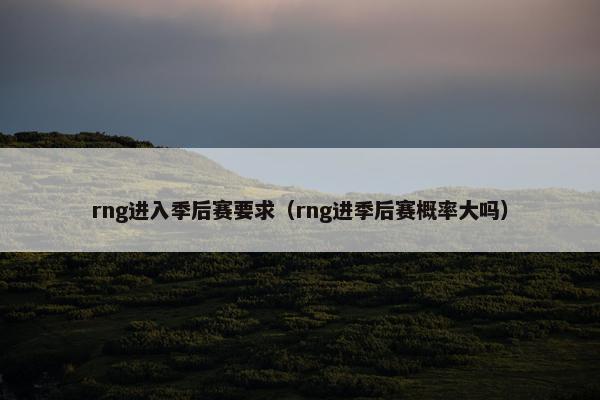 rng进入季后赛要求（rng进季后赛概率大吗）