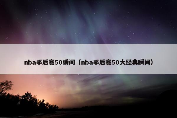 nba季后赛50瞬间（nba季后赛50大经典瞬间）
