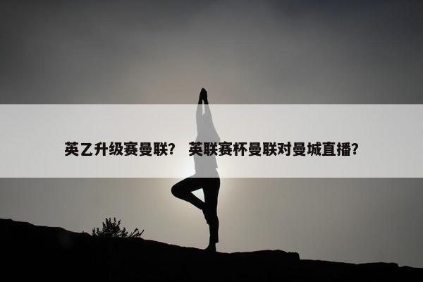 英乙升级赛曼联？ 英联赛杯曼联对曼城直播？