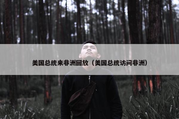 美国总统来非洲回放（美国总统访问非洲）