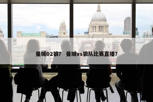 曼城02狼？ 曼城vs狼队比赛直播？