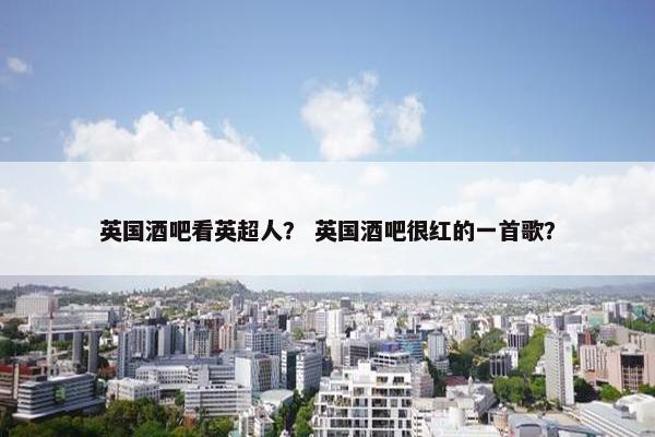 英国酒吧看英超人？ 英国酒吧很红的一首歌？