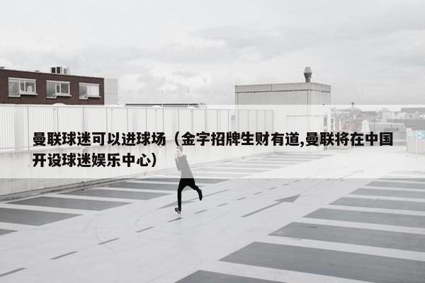 曼联球迷可以进球场（金字招牌生财有道,曼联将在中国开设球迷娱乐中心）