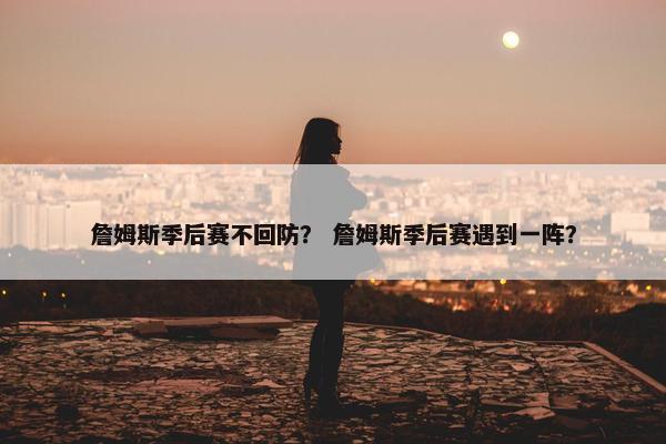 詹姆斯季后赛不回防？ 詹姆斯季后赛遇到一阵？