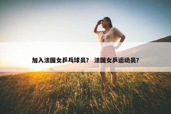 加入法国女乒乓球员？ 法国女乒运动员？