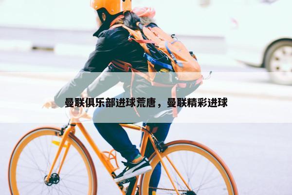 曼联俱乐部进球荒唐，曼联精彩进球