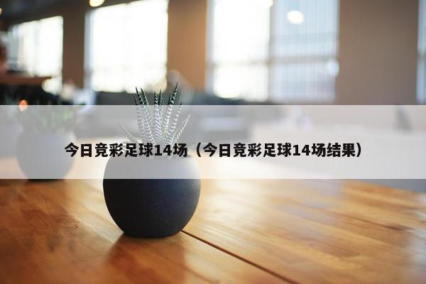今日竞彩足球14场（今日竞彩足球14场结果）