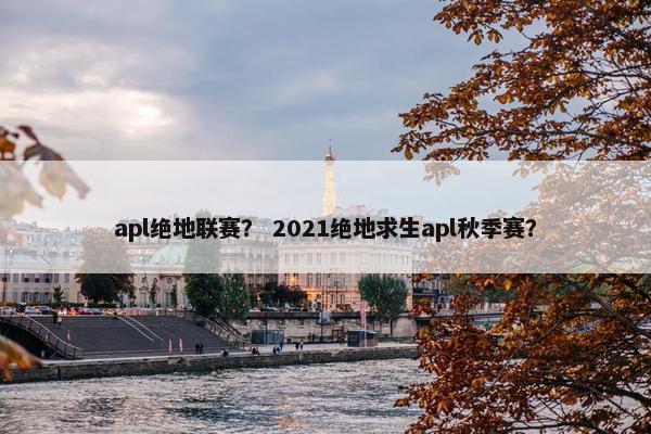 apl绝地联赛？ 2021绝地求生apl秋季赛？