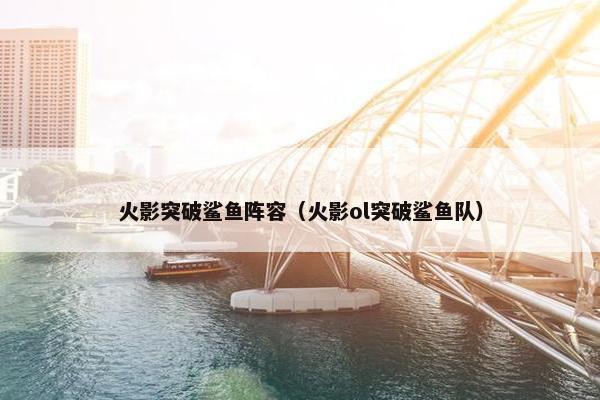 火影突破鲨鱼阵容（火影ol突破鲨鱼队）