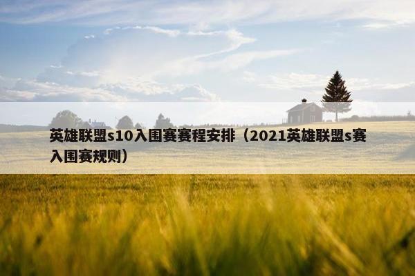 英雄联盟s10入围赛赛程安排（2021英雄联盟s赛入围赛规则）