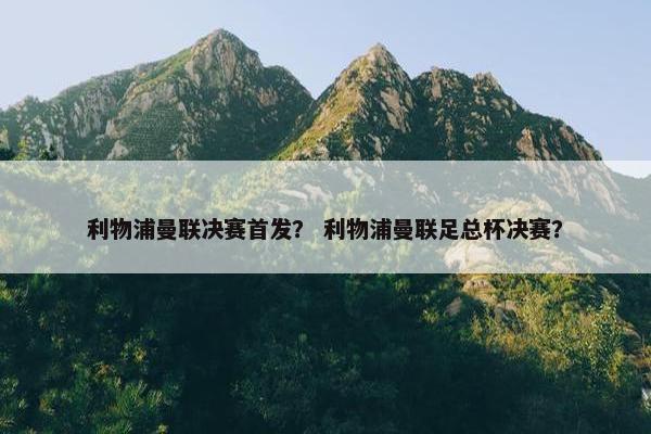利物浦曼联决赛首发？ 利物浦曼联足总杯决赛？
