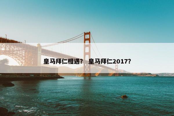 皇马拜仁相遇？ 皇马拜仁2017？