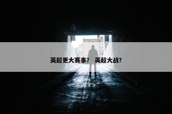 英超更大赛事？ 英超大战？