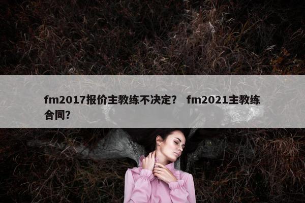 fm2017报价主教练不决定？ fm2021主教练合同？