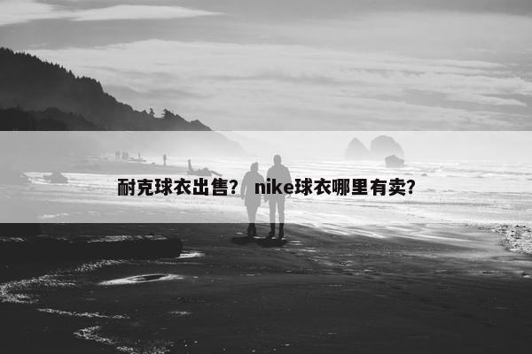 耐克球衣出售？ nike球衣哪里有卖？