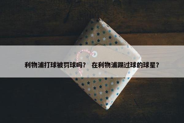 利物浦打球被罚球吗？ 在利物浦踢过球的球星？