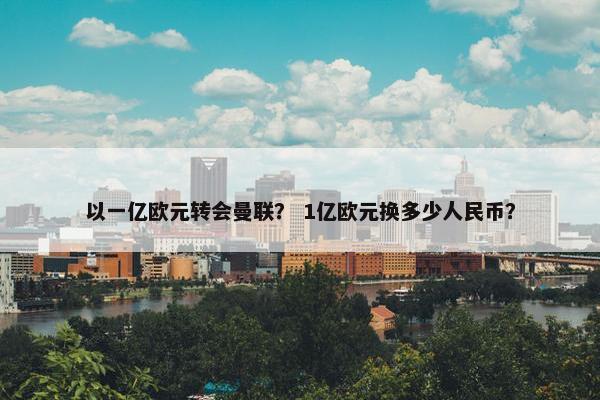 以一亿欧元转会曼联？ 1亿欧元换多少人民币？